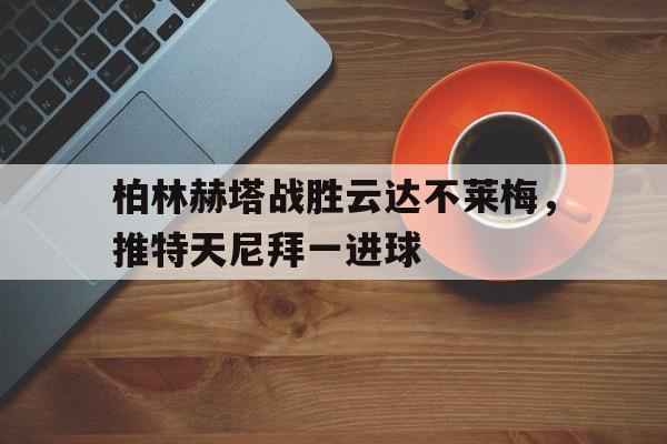 柏林赫塔战胜云达不莱梅，推特天尼拜一进球的简单介绍