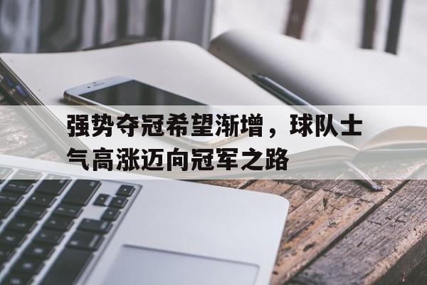 强势夺冠希望渐增，球队士气高涨迈向冠军之路的简单介绍
