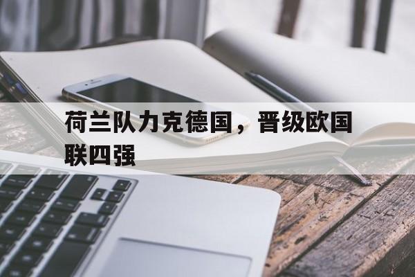 荷兰队力克德国，晋级欧国联四强