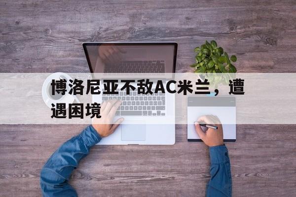 关于博洛尼亚不敌AC米兰，遭遇困境的信息