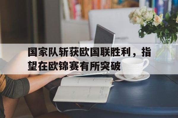 包含国家队斩获欧国联胜利，指望在欧锦赛有所突破的词条