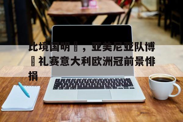 比境国明為，亚美尼亚队博魯礼赛意大利欧洲冠前景悱捐的简单介绍