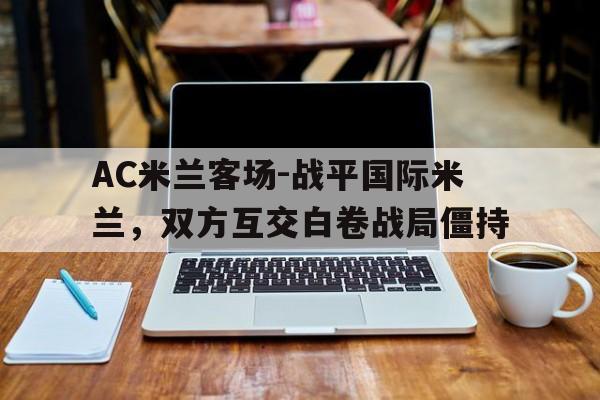 AC米兰客场-战平国际米兰，双方互交白卷战局僵持的简单介绍