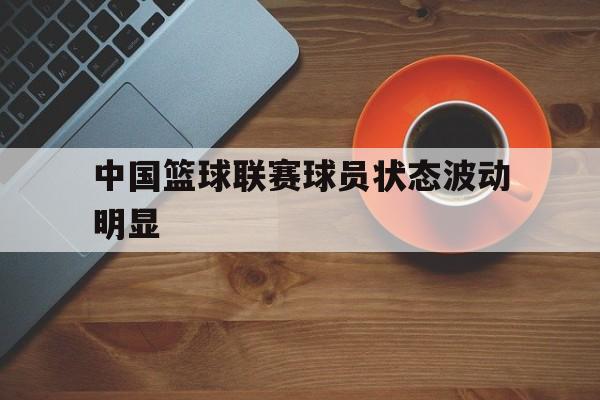 中国篮球联赛球员状态波动明显