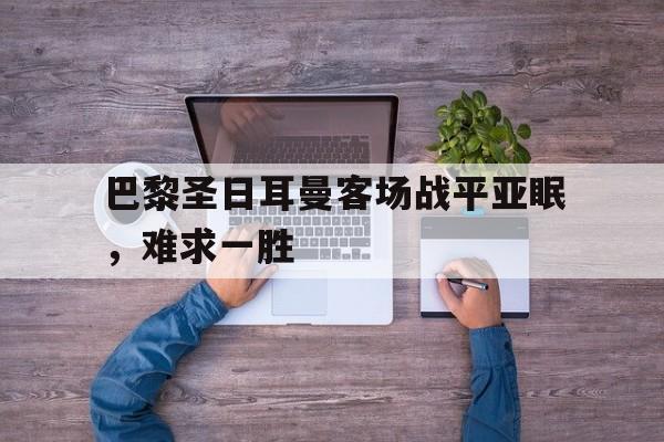 巴黎圣日耳曼客场战平亚眠，难求一胜的简单介绍