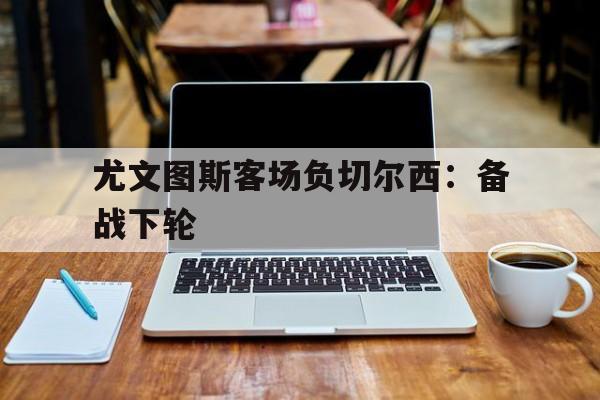 尤文图斯客场负切尔西：备战下轮的简单介绍
