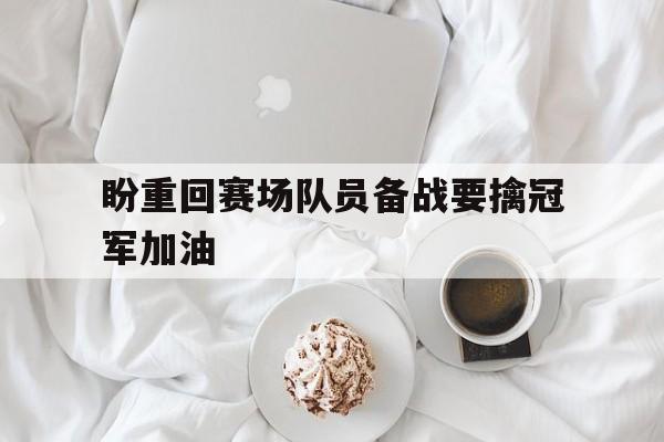 盼重回赛场队员备战要擒冠军加油的简单介绍