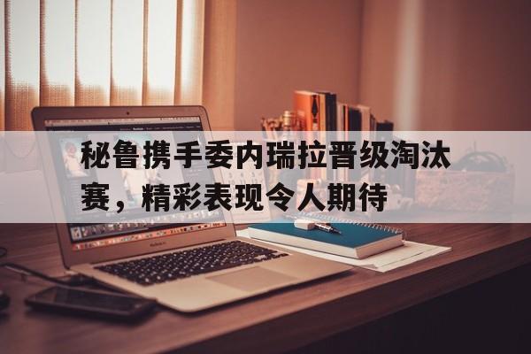 包含秘鲁携手委内瑞拉晋级淘汰赛，精彩表现令人期待的词条