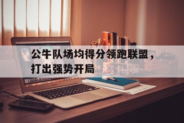 公牛队场均得分领跑联盟，打出强势开局的简单介绍