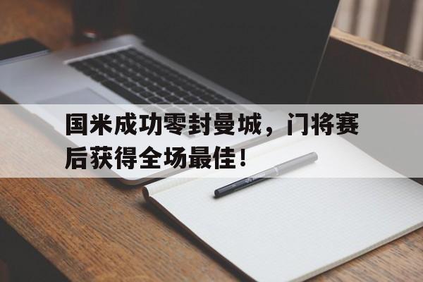 国米成功零封曼城，门将赛后获得全场最佳！国米成功零封曼城,门将赛后获得全场最佳进球