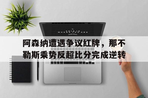 阿森纳遭遇争议红牌，那不勒斯乘势反超比分完成逆转