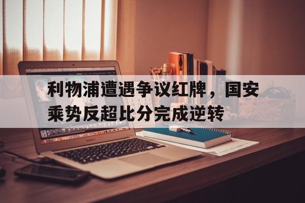 利物浦遭遇争议红牌，国安乘势反超比分完成逆转莱斯特城13利物浦红牌