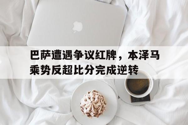 巴萨遭遇争议红牌，本泽马乘势反超比分完成逆转